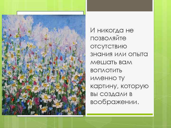 И никогда не позволяйте отсутствию знания или опыта мешать вам воплотить именно ту картину,