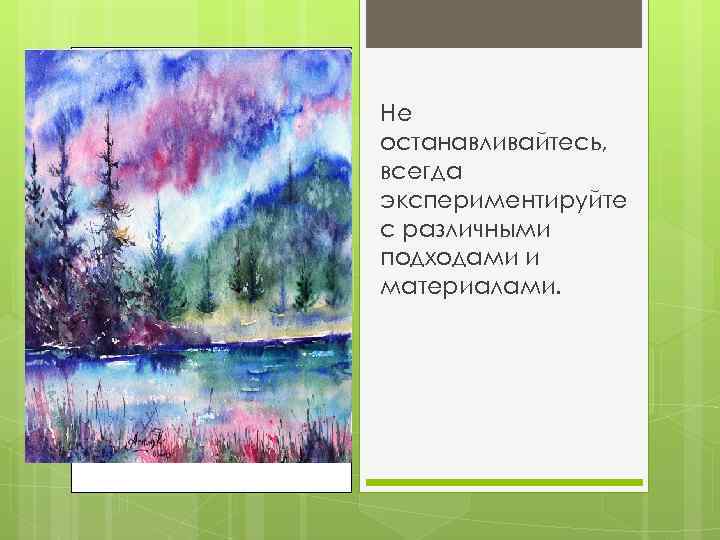 Не останавливайтесь, всегда экспериментируйте с различными подходами и материалами. 