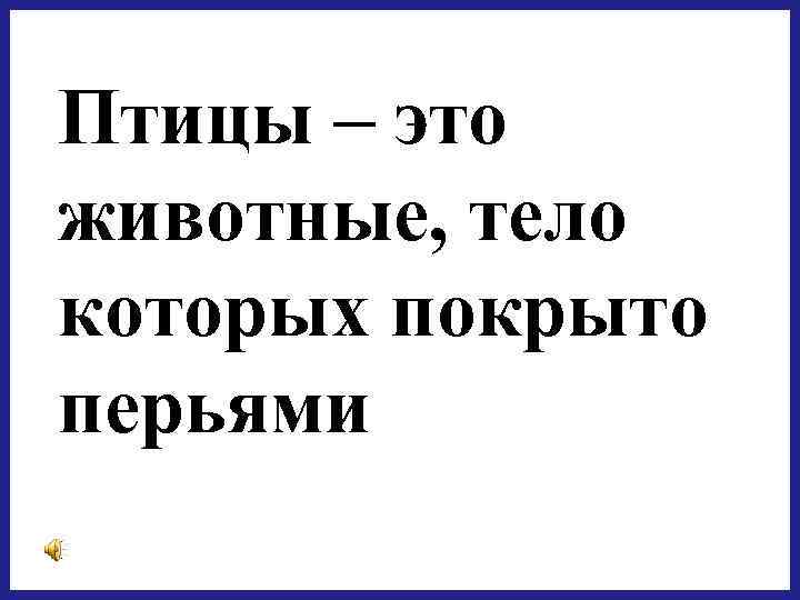 Птицы – это животные, тело которых покрыто перьями 
