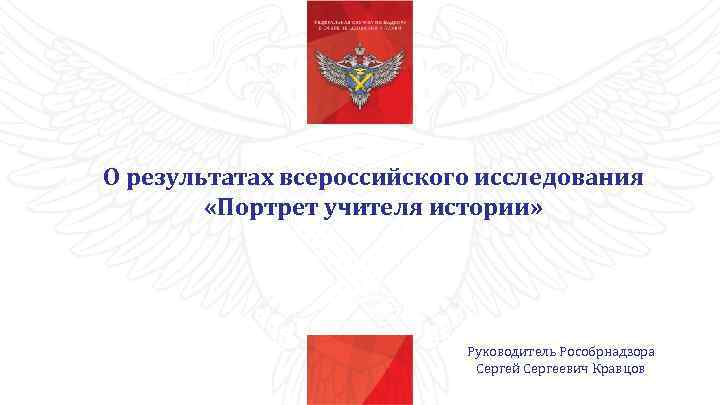 О результатах всероссийского исследования «Портрет учителя истории» Руководитель Рособрнадзора Сергей Сергеевич Кравцов 
