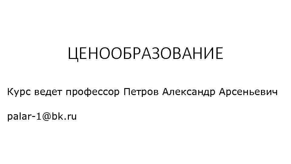 ЦЕНООБРАЗОВАНИЕ Курс ведет профессор Петров Александр Арсеньевич palar-1@bk. ru 
