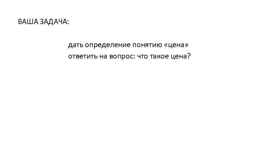 ВАША ЗАДАЧА: дать определение понятию «цена» ответить на вопрос: что такое цена? 