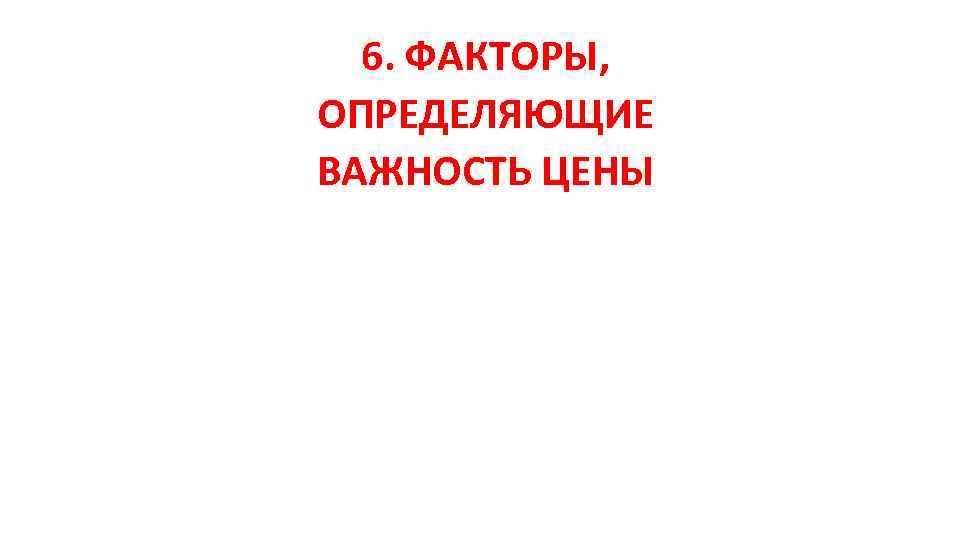 6. ФАКТОРЫ, ОПРЕДЕЛЯЮЩИЕ ВАЖНОСТЬ ЦЕНЫ 