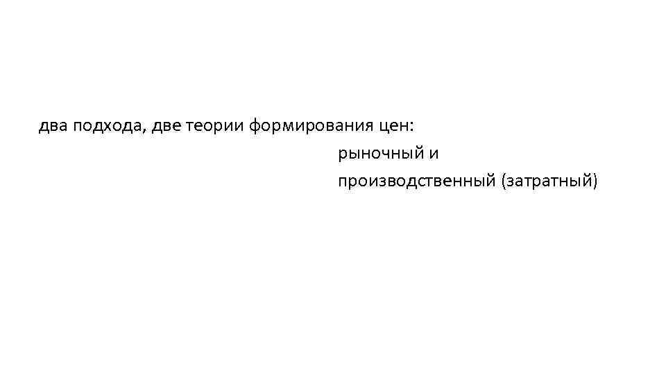 два подхода, две теории формирования цен: рыночный и производственный (затратный) 