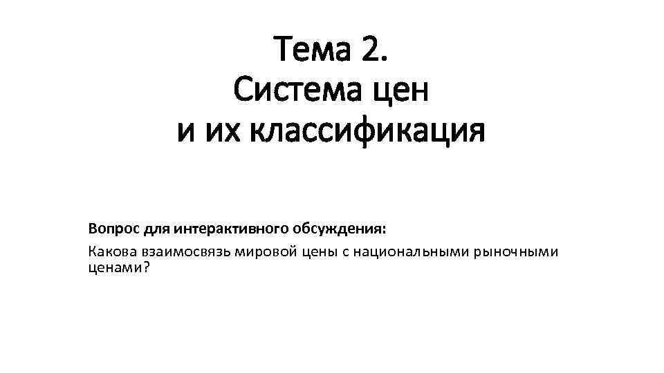 Тема 2. Система цен и их классификация Вопрос для интерактивного обсуждения: Какова взаимосвязь мировой