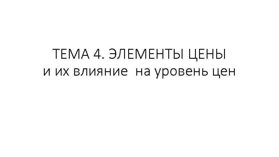 ТЕМА 4. ЭЛЕМЕНТЫ ЦЕНЫ и их влияние на уровень цен 