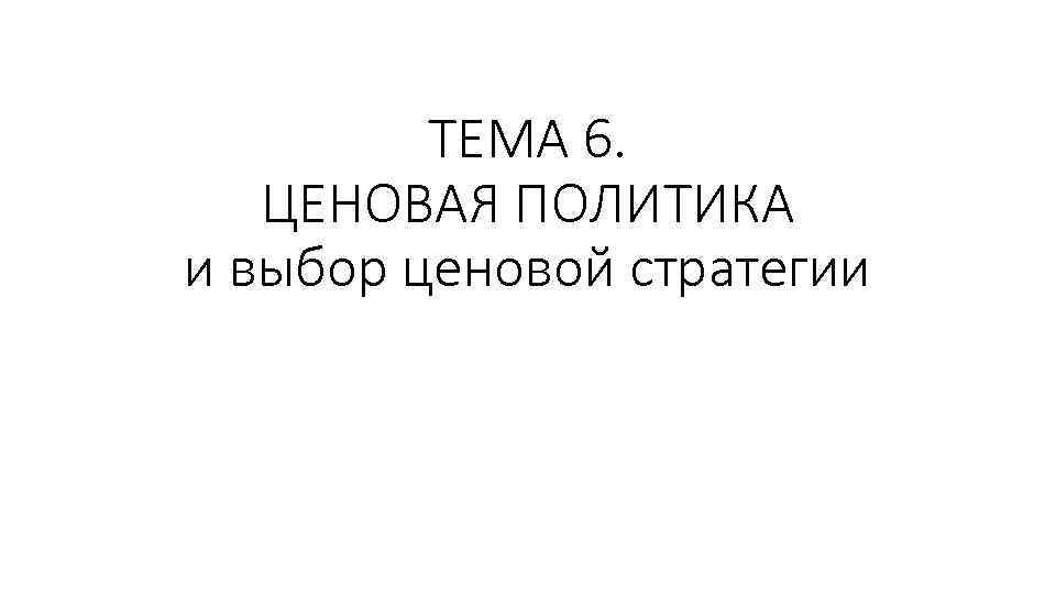 ТЕМА 6. ЦЕНОВАЯ ПОЛИТИКА и выбор ценовой стратегии 