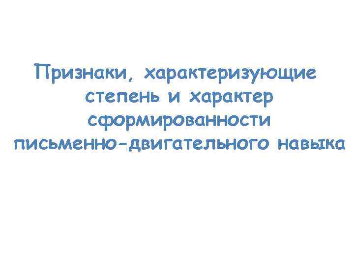 Признаки, характеризующие степень и характер сформированности письменно-двигательного навыка 