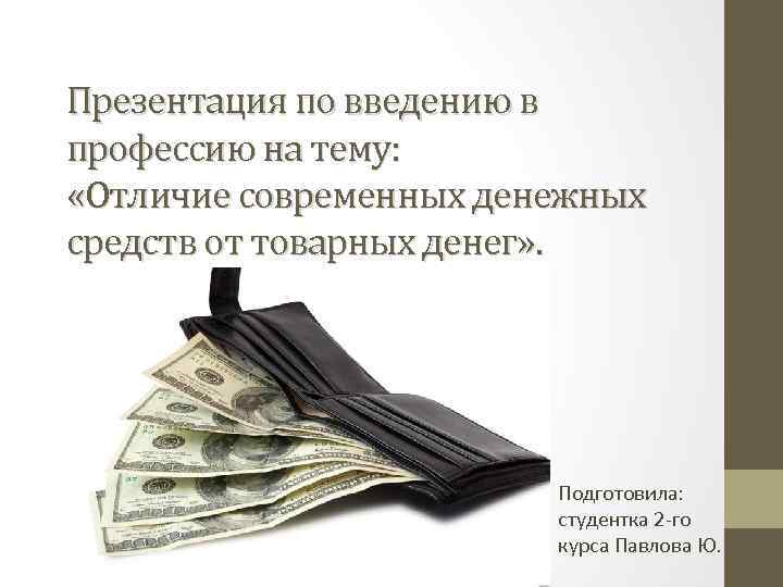 Презентация по введению в профессию на тему: «Отличие современных денежных средств от товарных денег»