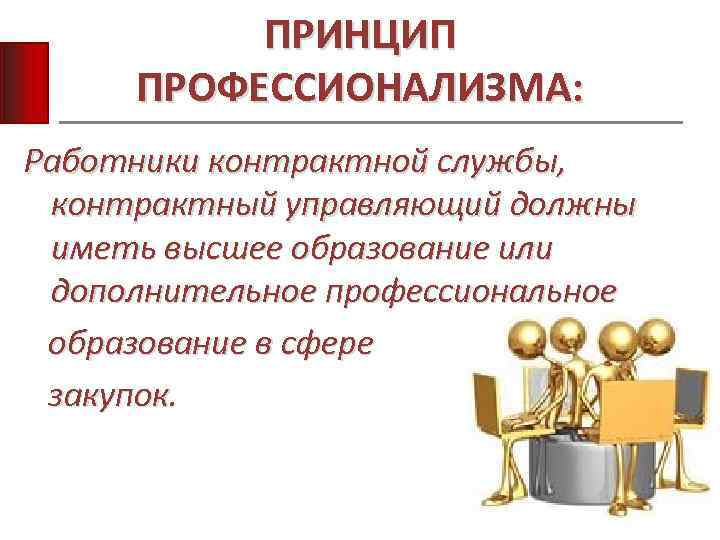 ПРИНЦИП ПРОФЕССИОНАЛИЗМА: Работники контрактной службы, контрактный управляющий должны иметь высшее образование или дополнительное профессиональное