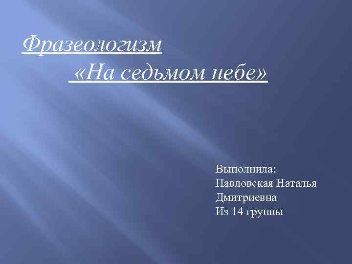 Фразеологизм «На седьмом небе» Выполнила: Павловская Наталья Дмитриевна Из 14 группы 