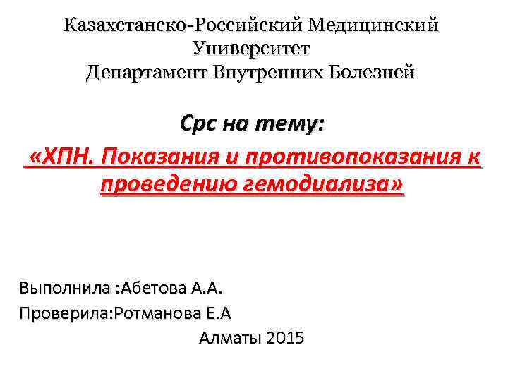 Казахстанско-Российский Медицинский Университет Департамент Внутренних Болезней Срс на тему: «ХПН. Показания и противопоказания к