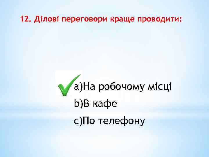 12. Ділові переговори краще проводити: a)На робочому місці b)В кафе c)По телефону 