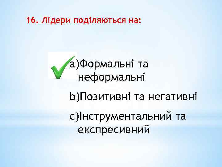 16. Лідери поділяються на: a)Формальні та неформальні b)Позитивні та негативні c)Інструментальний та експресивний 