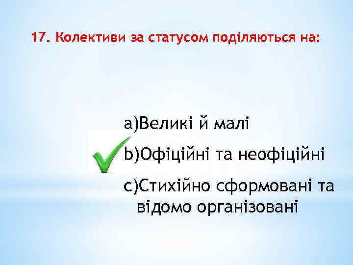 17. Колективи за статусом поділяються на: a)Великі й малі b)Офіційні та неофіційні c)Стихійно сформовані