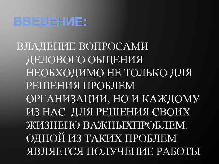 ВВЕДЕНИЕ: ВЛАДЕНИЕ ВОПРОСАМИ ДЕЛОВОГО ОБЩЕНИЯ НЕОБХОДИМО НЕ ТОЛЬКО ДЛЯ РЕШЕНИЯ ПРОБЛЕМ ОРГАНИЗАЦИИ, НО И