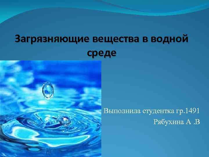 Загрязняющие вещества в водной среде Выполнила студентка гр. 1491 Рябухина А. В 