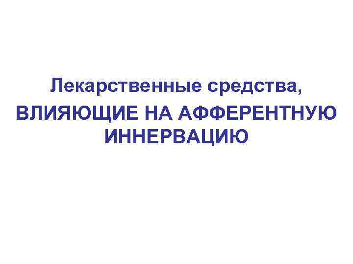 Лекарственные средства, ВЛИЯЮЩИЕ НА АФФЕРЕНТНУЮ ИННЕРВАЦИЮ 