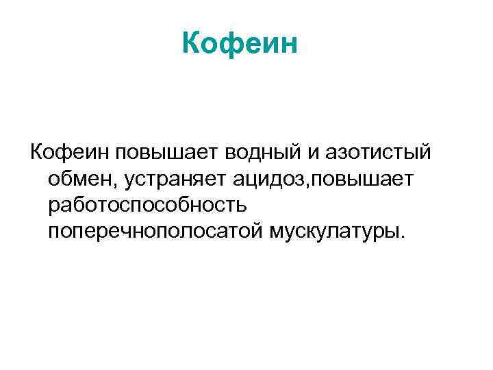 Кофеин повышает водный и азотистый обмен, устраняет ацидоз, повышает работоспособность поперечнополосатой мускулатуры. 