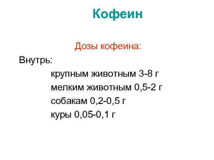 Кофеин Дозы кофеина: Внутрь: крупным животным 3 -8 г мелким животным 0, 5 -2