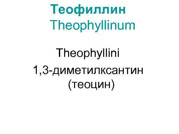 Теофиллин Theophyllinum Theophyllini 1, 3 -диметилксантин (теоцин) 