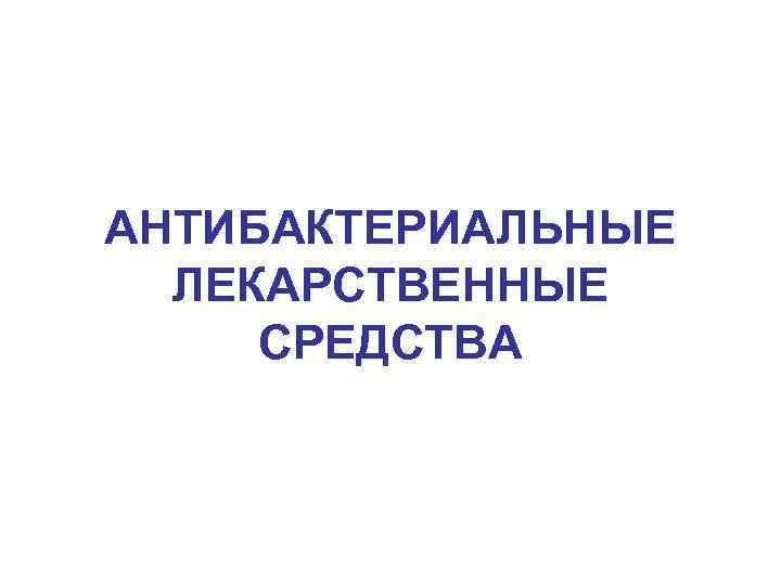 АНТИБАКТЕРИАЛЬНЫЕ ЛЕКАРСТВЕННЫЕ СРЕДСТВА 