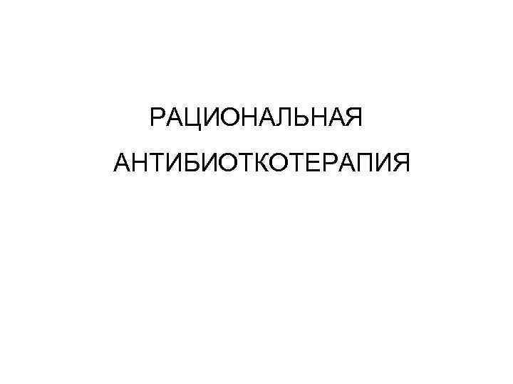 РАЦИОНАЛЬНАЯ АНТИБИОТКОТЕРАПИЯ 