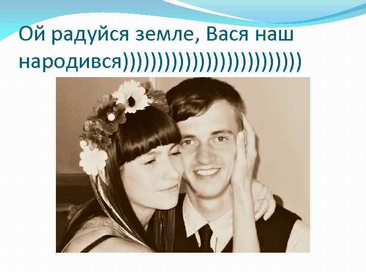 Ой радуйся земле, Вася наш народився))))))))))))) 