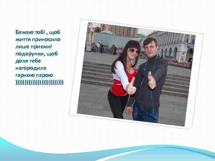 Бажаю тобі , щоб життя приносило лише приємні подарунки, щоб доля тебе нагородила гарною