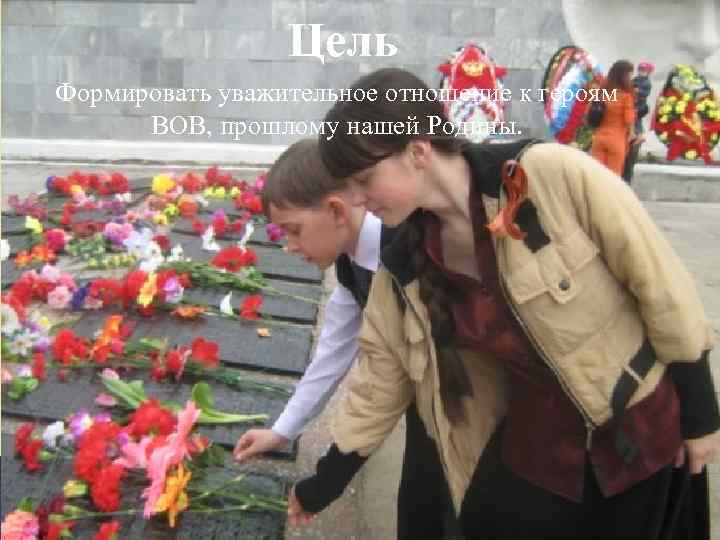 Цель Формировать уважительное отношение к героям ВОВ, прошлому нашей Родины. 