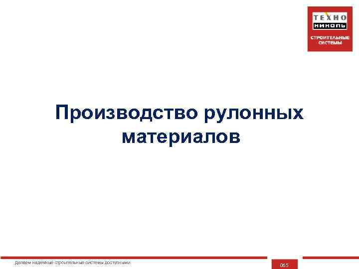 Производство рулонных материалов Делаем надежные строительные системы доступными 065 