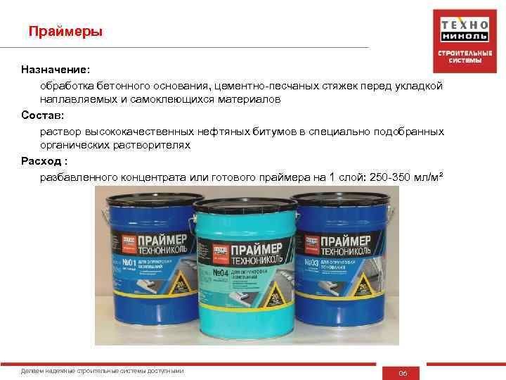 Праймеры Назначение: обработка бетонного основания, цементно-песчаных стяжек перед укладкой наплавляемых и самоклеющихся материалов Состав: