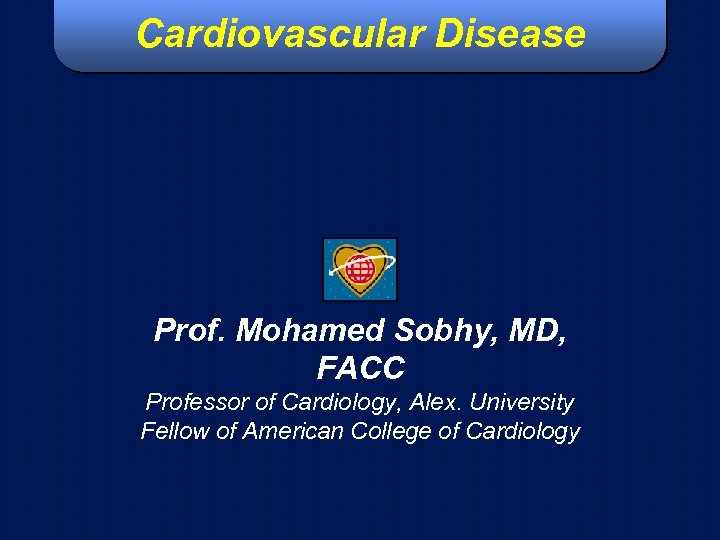 Cardiovascular Disease Prof. Mohamed Sobhy, MD, FACC Professor of Cardiology, Alex. University Fellow of