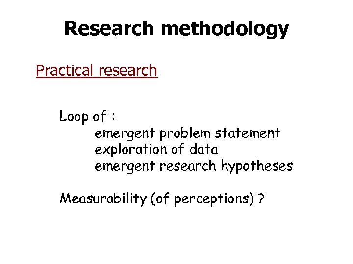 Research methodology Practical research Loop of : emergent problem statement exploration of data emergent