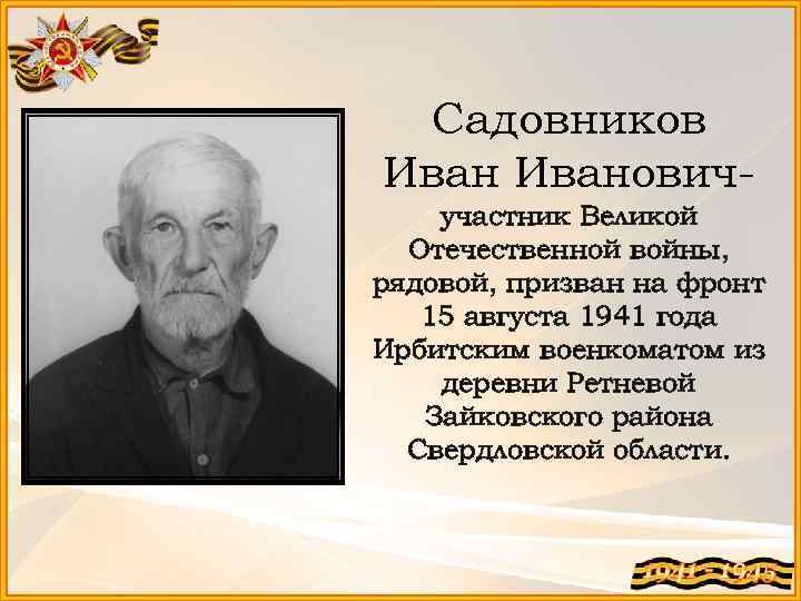 Садовников Ивановичучастник Великой Отечественной войны, рядовой, призван на фронт 15 августа 1941 года Ирбитским