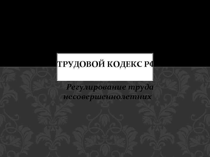 ТРУДОВОЙ КОДЕКС РФ Регулирование труда несовершеннолетних) (( 