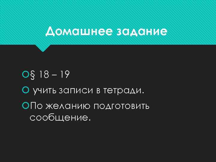 Домашнее задание § 18 – 19 учить записи в тетради. По желанию подготовить сообщение.