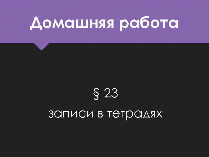 Домашняя работа § 23 записи в тетрадях 