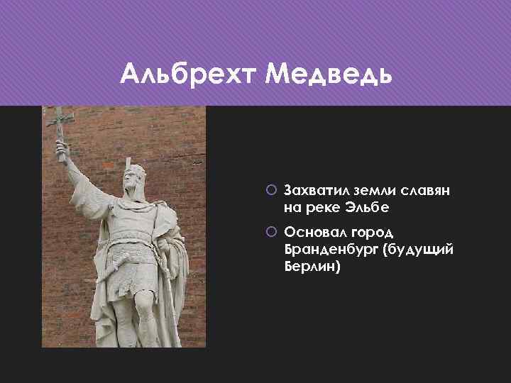 Альбрехт Медведь Захватил земли славян на реке Эльбе Основал город Бранденбург (будущий Берлин) 