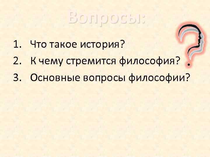 Вопросы: 1. Что такое история? 2. К чему стремится философия? 3. Основные вопросы философии?