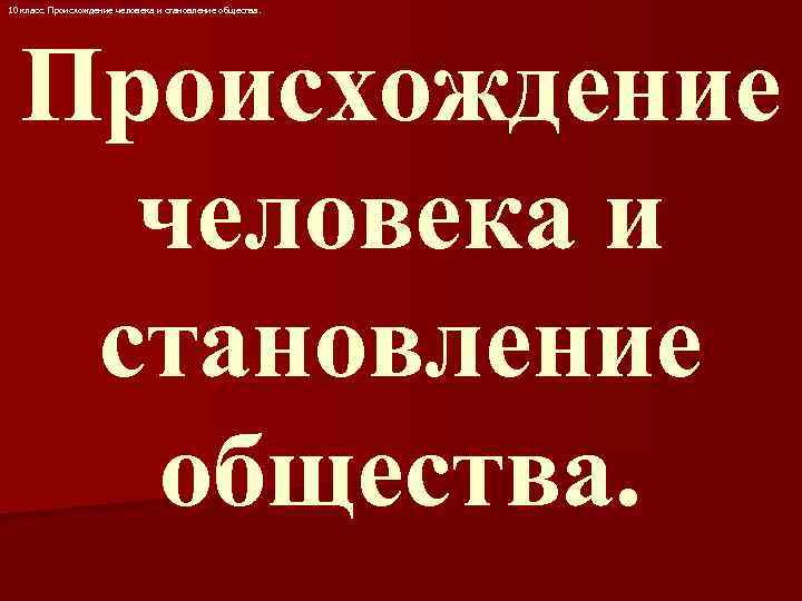 10 класс. Происхождение человека и становление общества. 