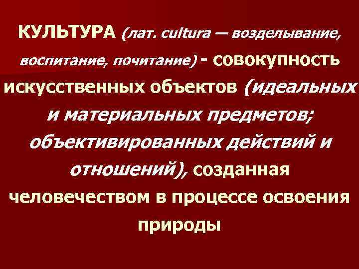 КУЛЬТУРА (лат. cultura — возделывание, воспитание, почитание) - совокупность искусственных объектов (идеальных и материальных