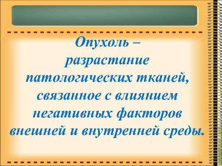 Опухоль – разрастание патологических тканей, связанное с влиянием негативных факторов внешней и внутренней среды.