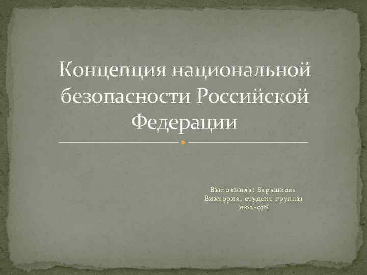 Концепция национальной безопасности Российской Федерации Выполнила: Барашкова Виктория, студент группы ию2 -018 