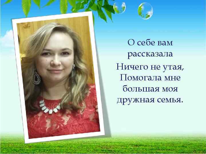 О себе вам рассказала Ничего не утая, Помогала мне большая моя дружная семья. 