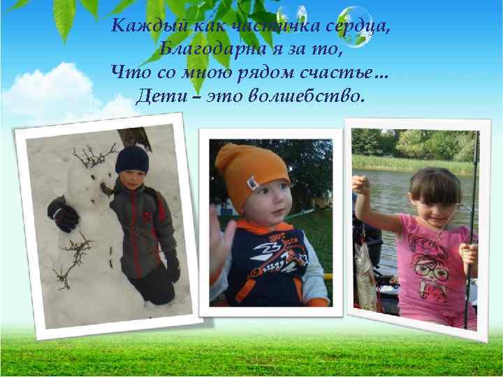 Каждый как частичка сердца, Благодарна я за то, Что со мною рядом счастье… Дети