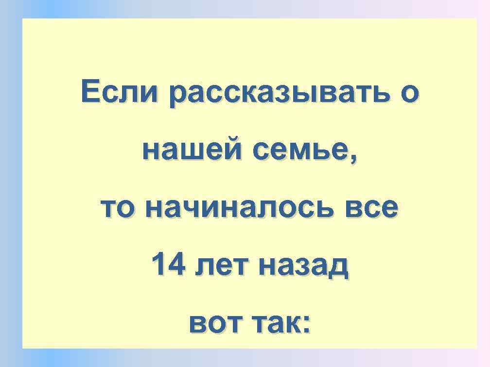 Если рассказывать о нашей семье, то начиналось все 14 лет назад вот так: 