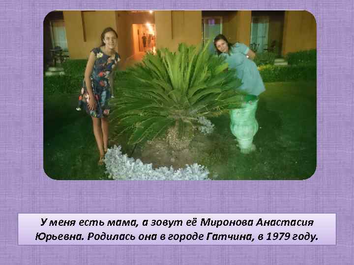 У меня есть мама, а зовут её Миронова Анастасия Юрьевна. Родилась она в городе
