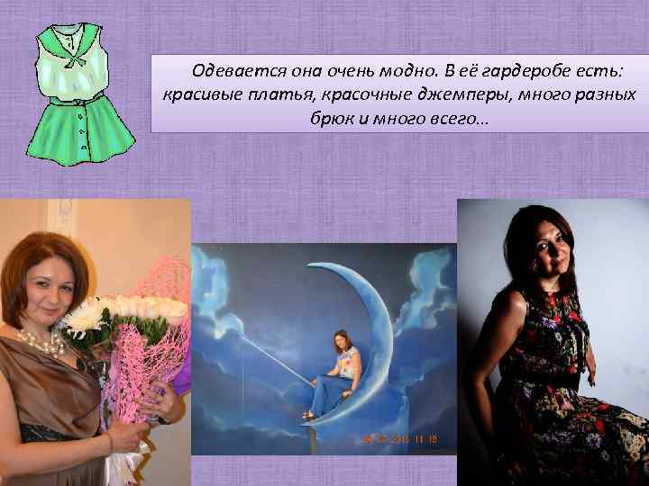 Одевается она очень модно. В её гардеробе есть: красивые платья, красочные джемперы, много разных