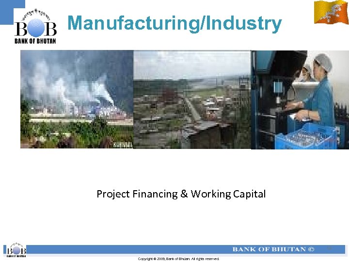 Manufacturing/Industry Project Financing & Working Capital 12 Copyright © 2009, Bank of Bhutan. All